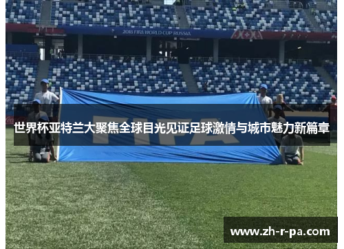 世界杯亚特兰大聚焦全球目光见证足球激情与城市魅力新篇章