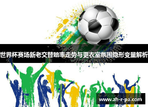 世界杯赛场新老交替赔率走势与更衣室氛围隐形变量解析