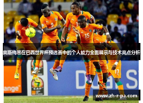 奥斯梅恩在巴西世界杯预选赛中的个人能力全面展示与技术亮点分析