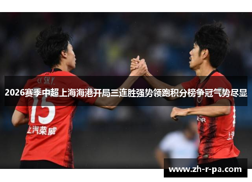 2026赛季中超上海海港开局三连胜强势领跑积分榜争冠气势尽显