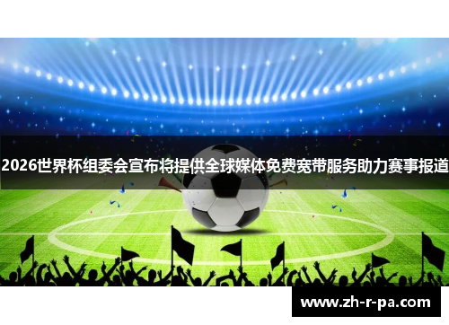 2026世界杯组委会宣布将提供全球媒体免费宽带服务助力赛事报道