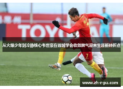 从火爆少年到冷静核心韦世豪在蓉城学会收敛脾气迎来生涯新转折点