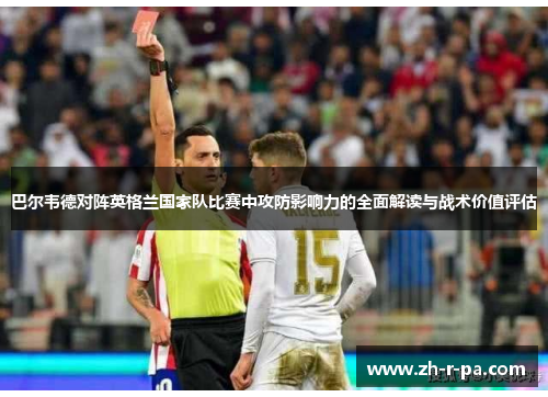 巴尔韦德对阵英格兰国家队比赛中攻防影响力的全面解读与战术价值评估