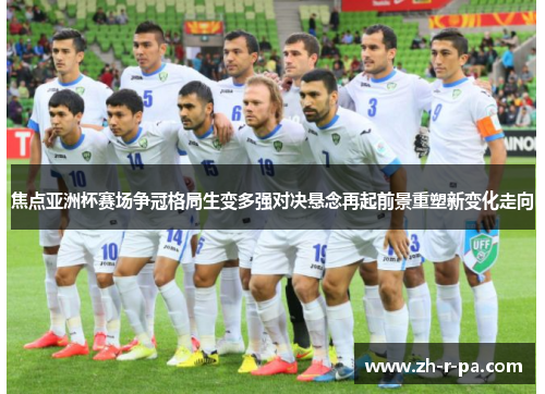 焦点亚洲杯赛场争冠格局生变多强对决悬念再起前景重塑新变化走向