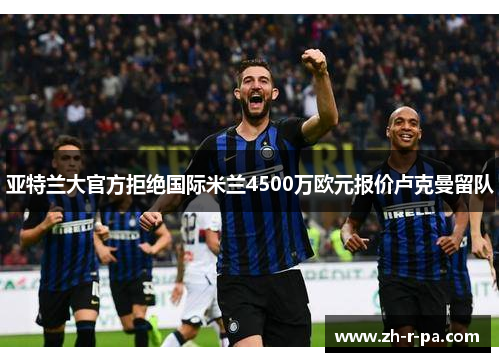 亚特兰大官方拒绝国际米兰4500万欧元报价卢克曼留队