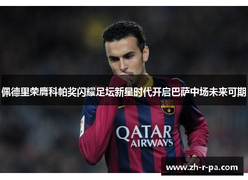 佩德里荣膺科帕奖闪耀足坛新星时代开启巴萨中场未来可期