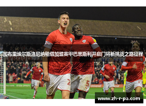 加布里埃尔斯洛尼纳租借加盟英甲巴恩斯利开启门将新挑战之路征程