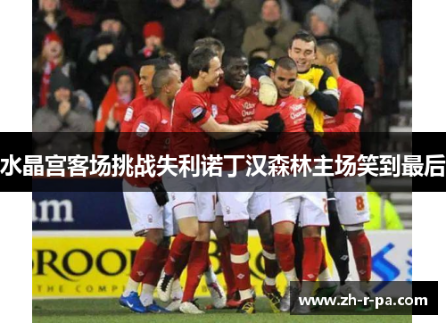 水晶宫客场挑战失利诺丁汉森林主场笑到最后