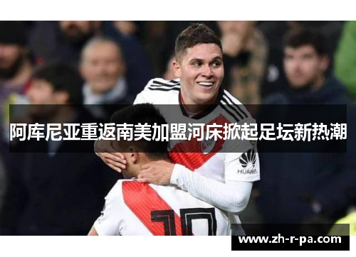 阿库尼亚重返南美加盟河床掀起足坛新热潮