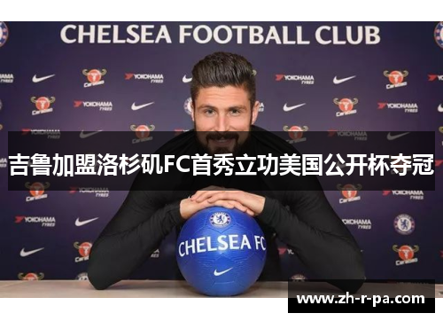 吉鲁加盟洛杉矶FC首秀立功美国公开杯夺冠