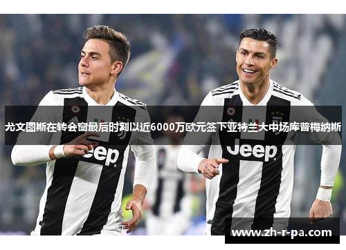 尤文图斯在转会窗最后时刻以近6000万欧元签下亚特兰大中场库普梅纳斯