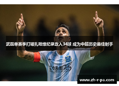 武磊单赛季打破扎哈维纪录攻入34球 成为中超历史最佳射手